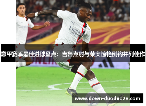 意甲赛季最佳进球盘点：吉鲁点射与莱奥惊艳倒钩并列佳作