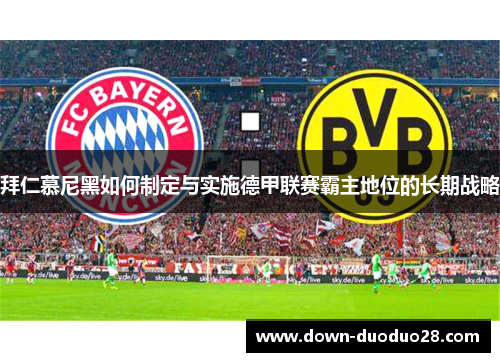 拜仁慕尼黑如何制定与实施德甲联赛霸主地位的长期战略 拜仁慕尼黑如何制定与实施德甲联赛霸主地位的长期战略
