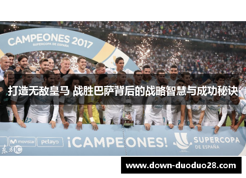 打造无敌皇马 战胜巴萨背后的战略智慧与成功秘诀