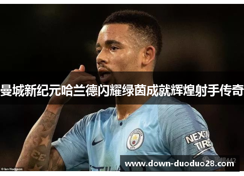 曼城新纪元哈兰德闪耀绿茵成就辉煌射手传奇 曼城新纪元哈兰德闪耀绿茵成就辉煌射手传奇