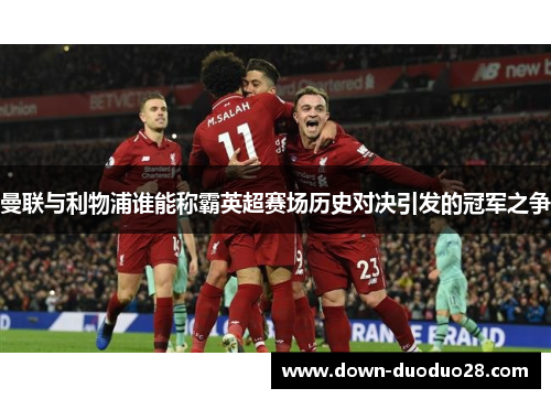 曼联与利物浦谁能称霸英超赛场历史对决引发的冠军之争 曼联与利物浦谁能称霸英超赛场历史对决引发的冠军之争