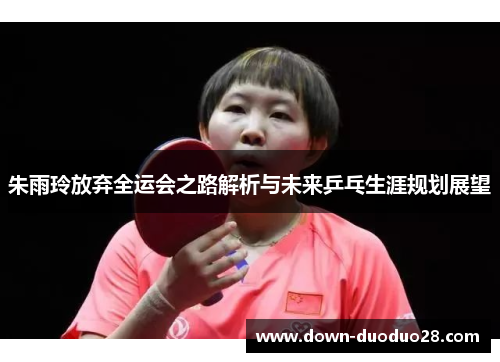 朱雨玲放弃全运会之路解析与未来乒乓生涯规划展望 朱雨玲放弃全运会之路解析与未来乒乓生涯规划展望