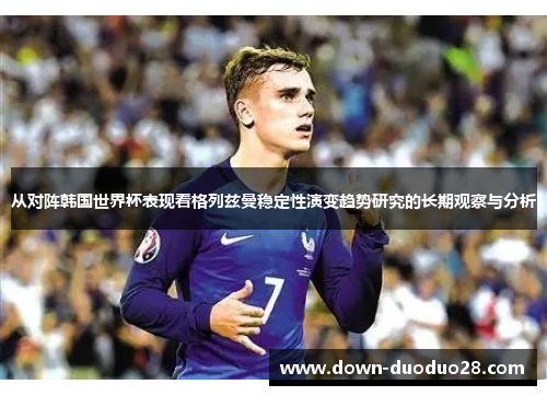 从对阵韩国世界杯表现看格列兹曼稳定性演变趋势研究的长期观察与分析
