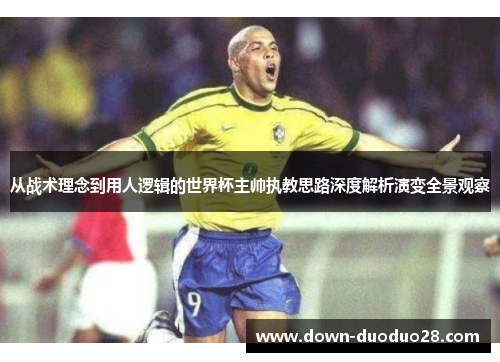从战术理念到用人逻辑的世界杯主帅执教思路深度解析演变全景观察