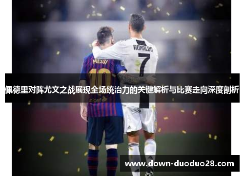 佩德里对阵尤文之战展现全场统治力的关键解析与比赛走向深度剖析 佩德里对阵尤文之战展现全场统治力的关键解析与比赛走向深度剖析