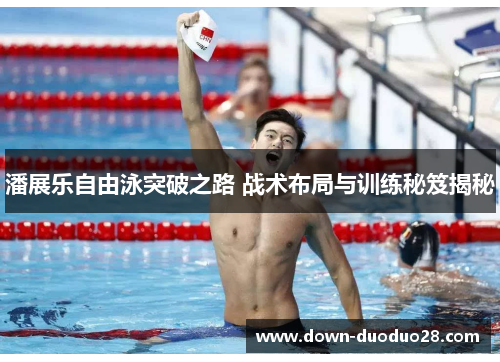 潘展乐自由泳突破之路 战术布局与训练秘笈揭秘