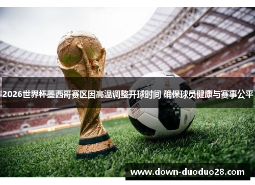 2026世界杯墨西哥赛区因高温调整开球时间 确保球员健康与赛事公平