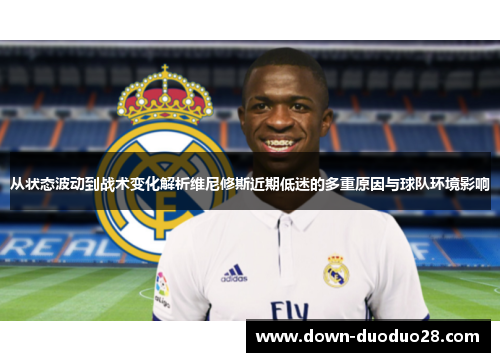 从状态波动到战术变化解析维尼修斯近期低迷的多重原因与球队环境影响