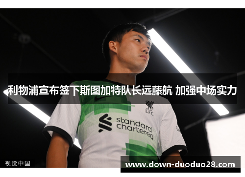 利物浦宣布签下斯图加特队长远藤航 加强中场实力