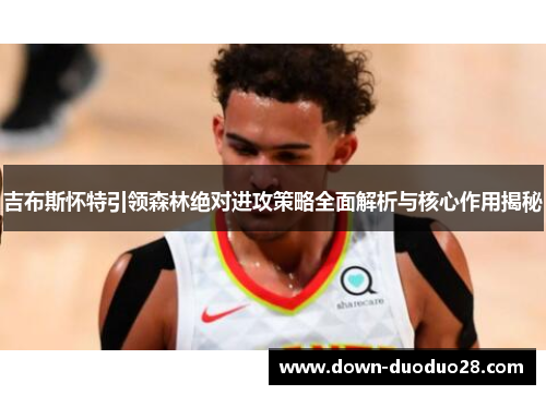 吉布斯怀特引领森林绝对进攻策略全面解析与核心作用揭秘 吉布斯怀特引领森林绝对进攻策略全面解析与核心作用揭秘