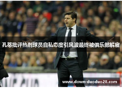 孔蒂批评热刺球员自私态度引风波最终被俱乐部解雇