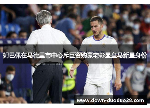 姆巴佩在马德里市中心斥巨资购豪宅彰显皇马新星身份 姆巴佩在马德里市中心斥巨资购豪宅彰显皇马新星身份