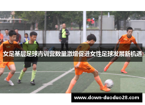 女足基层足球青训营数量激增促进女性足球发展新机遇 女足基层足球青训营数量激增促进女性足球发展新机遇