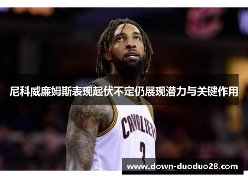 尼科威廉姆斯表现起伏不定仍展现潜力与关键作用 尼科威廉姆斯表现起伏不定仍展现潜力与关键作用