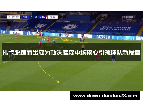 扎卡脱颖而出成为勒沃库森中场核心引领球队新篇章