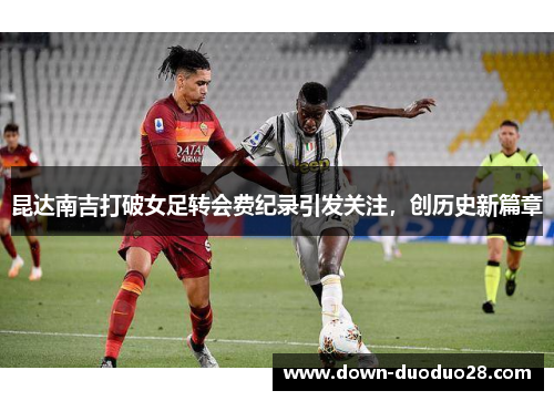 昆达南吉打破女足转会费纪录引发关注，创历史新篇章