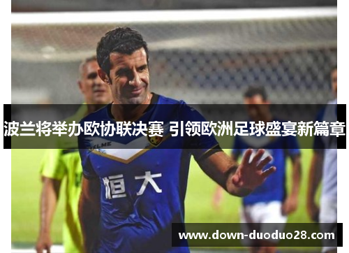 波兰将举办欧协联决赛 引领欧洲足球盛宴新篇章 波兰将举办欧协联决赛 引领欧洲足球盛宴新篇章