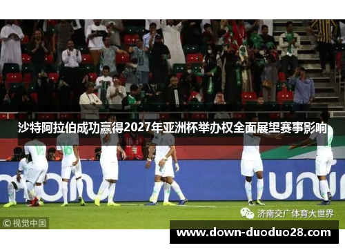 沙特阿拉伯成功赢得2027年亚洲杯举办权全面展望赛事影响 沙特阿拉伯成功赢得2027年亚洲杯举办权全面展望赛事影响
