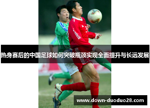 热身赛后的中国足球如何突破瓶颈实现全面提升与长远发展
