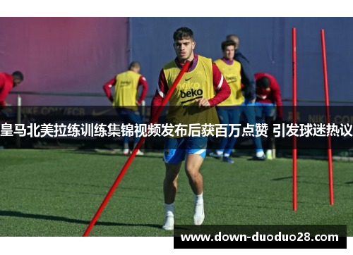 皇马北美拉练训练集锦视频发布后获百万点赞 引发球迷热议
