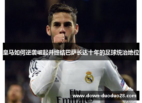 皇马如何逆袭崛起并终结巴萨长达十年的足球统治地位