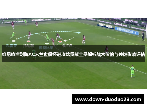 维尼修斯对阵AC米兰世俱杯进攻端贡献全景解析战术价值与关键影响评估