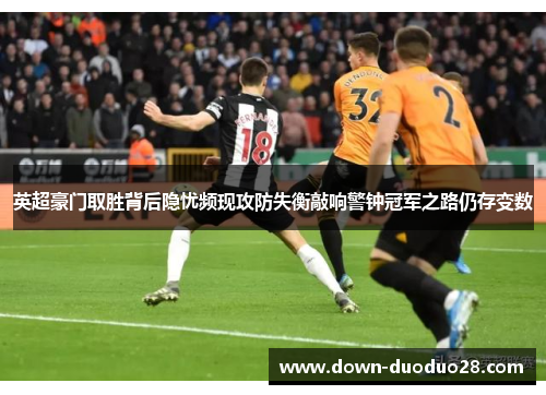 英超豪门取胜背后隐忧频现攻防失衡敲响警钟冠军之路仍存变数