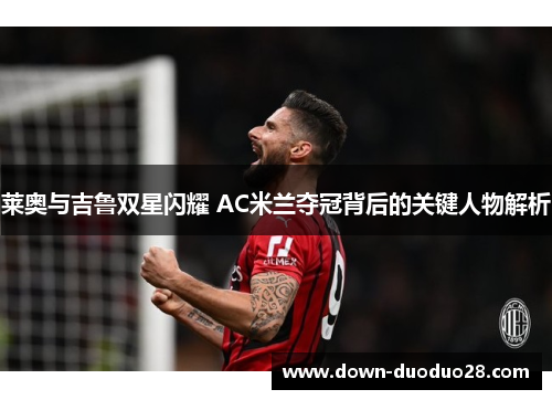 莱奥与吉鲁双星闪耀 AC米兰夺冠背后的关键人物解析