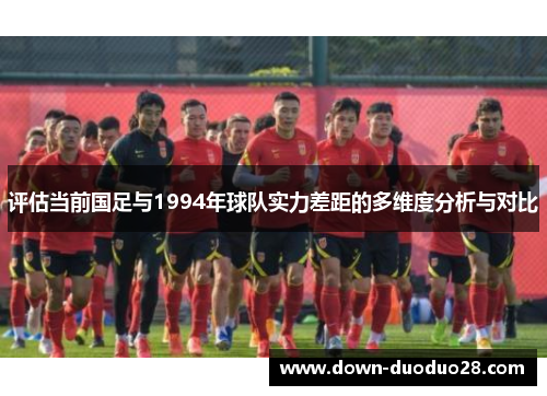 评估当前国足与1994年球队实力差距的多维度分析与对比 评估当前国足与1994年球队实力差距的多维度分析与对比