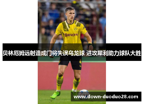 贝林厄姆远射造成门将失误乌龙球 进攻犀利助力球队大胜