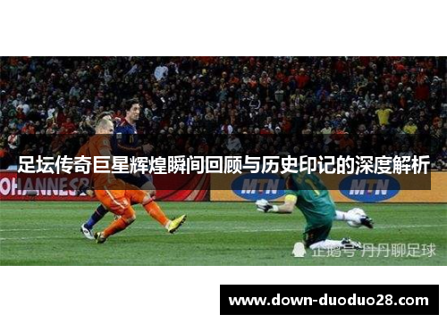 足坛传奇巨星辉煌瞬间回顾与历史印记的深度解析 足坛传奇巨星辉煌瞬间回顾与历史印记的深度解析