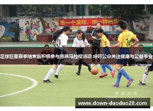 足球巨星赛季结束后积极参与慈善马拉松活动 呼吁公众关注健康与公益事业