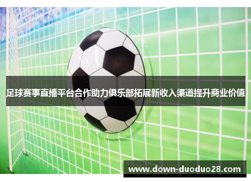 足球赛事直播平台合作助力俱乐部拓展新收入渠道提升商业价值