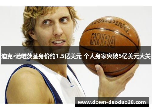 迪克·诺维茨基身价约1.5亿美元 个人身家突破5亿美元大关