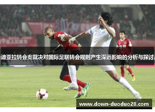 迪亚拉转会案裁决对国际足联转会规则产生深远影响的分析与探讨 迪亚拉转会案裁决对国际足联转会规则产生深远影响的分析与探讨