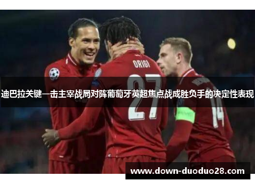 迪巴拉关键一击主宰战局对阵葡萄牙英超焦点战成胜负手的决定性表现