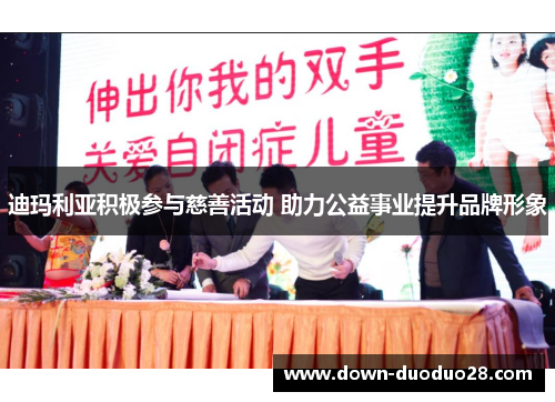 迪玛利亚积极参与慈善活动 助力公益事业提升品牌形象