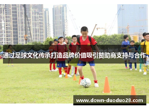 通过足球文化传承打造品牌价值吸引赞助商支持与合作