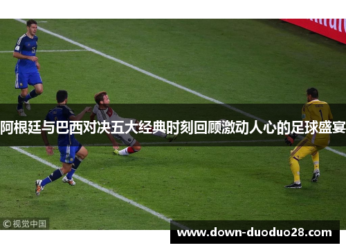 阿根廷与巴西对决五大经典时刻回顾激动人心的足球盛宴