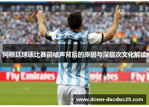阿根廷球迷比赛前嘘声背后的原因与深层次文化解读