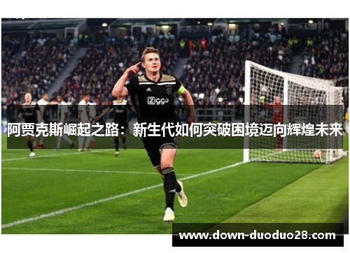 阿贾克斯崛起之路：新生代如何突破困境迈向辉煌未来