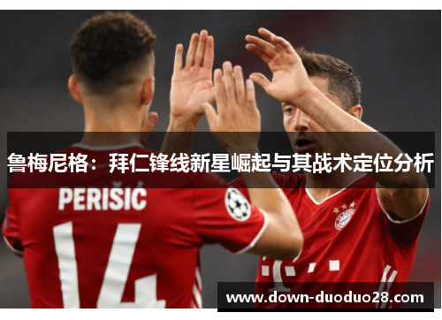 鲁梅尼格：拜仁锋线新星崛起与其战术定位分析